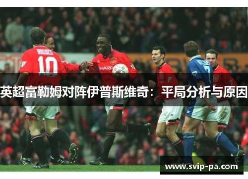 英超富勒姆对阵伊普斯维奇：平局分析与原因