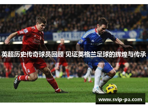 英超历史传奇球员回顾 见证英格兰足球的辉煌与传承