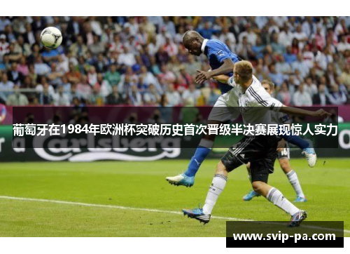 葡萄牙在1984年欧洲杯突破历史首次晋级半决赛展现惊人实力