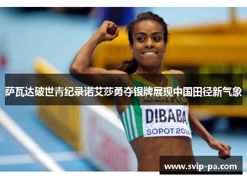 萨瓦达破世青纪录诺艾莎勇夺银牌展现中国田径新气象