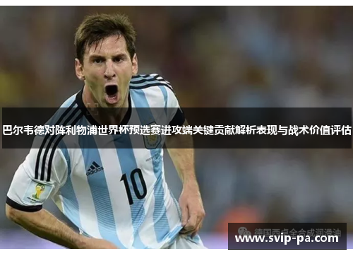 巴尔韦德对阵利物浦世界杯预选赛进攻端关键贡献解析表现与战术价值评估