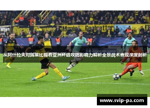 从阿什拉夫对阵莱比锡看亚洲杯级攻防影响力解析全景战术表现深度剖析