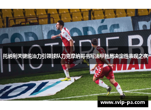 托纳利关键统治力引领球队力克摩纳哥书写法甲胜局决定性表现之夜