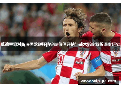 莫德里奇对阵法国欧联杯防守端价值评估与战术影响解析深度研究 莫德里奇对阵法国欧联杯防守端价值评估与战术影响解析深度研究