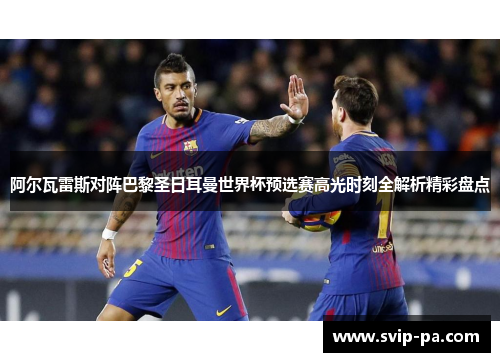 阿尔瓦雷斯对阵巴黎圣日耳曼世界杯预选赛高光时刻全解析精彩盘点