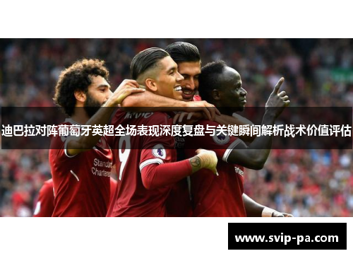 迪巴拉对阵葡萄牙英超全场表现深度复盘与关键瞬间解析战术价值评估 迪巴拉对阵葡萄牙英超全场表现深度复盘与关键瞬间解析战术价值评估
