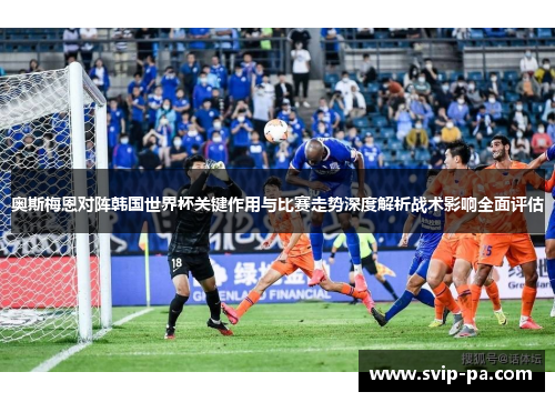 奥斯梅恩对阵韩国世界杯关键作用与比赛走势深度解析战术影响全面评估 奥斯梅恩对阵韩国世界杯关键作用与比赛走势深度解析战术影响全面评估
