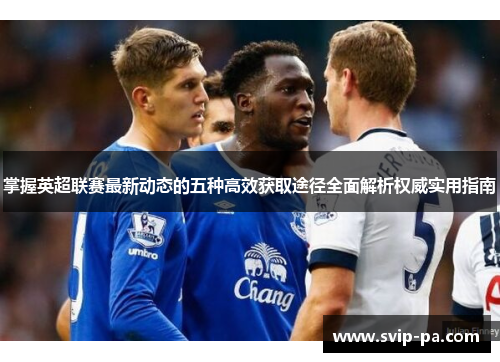 掌握英超联赛最新动态的五种高效获取途径全面解析权威实用指南