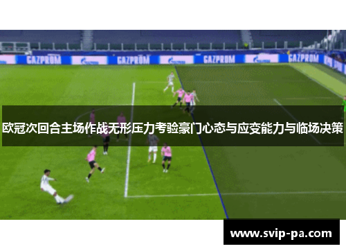 欧冠次回合主场作战无形压力考验豪门心态与应变能力与临场决策