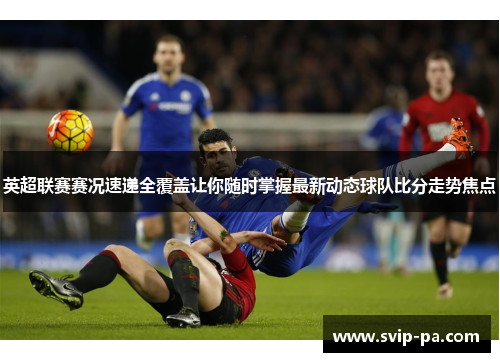 英超联赛赛况速递全覆盖让你随时掌握最新动态球队比分走势焦点