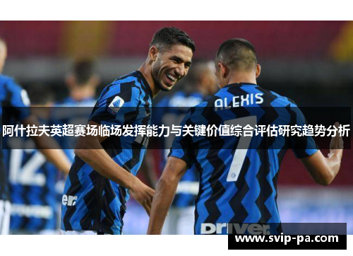 阿什拉夫英超赛场临场发挥能力与关键价值综合评估研究趋势分析