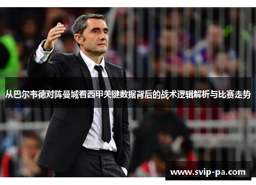 从巴尔韦德对阵曼城看西甲关键数据背后的战术逻辑解析与比赛走势