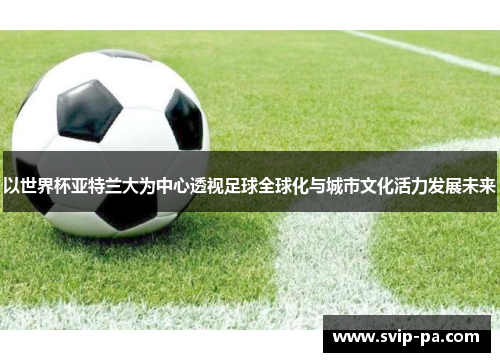 以世界杯亚特兰大为中心透视足球全球化与城市文化活力发展未来