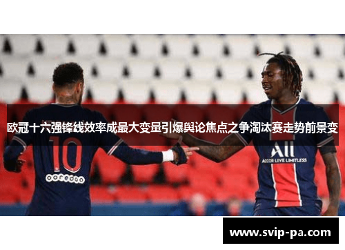 欧冠十六强锋线效率成最大变量引爆舆论焦点之争淘汰赛走势前景变 欧冠十六强锋线效率成最大变量引爆舆论焦点之争淘汰赛走势前景变