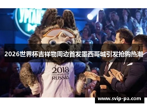 2026世界杯吉祥物周边首发墨西哥城引发抢购热潮