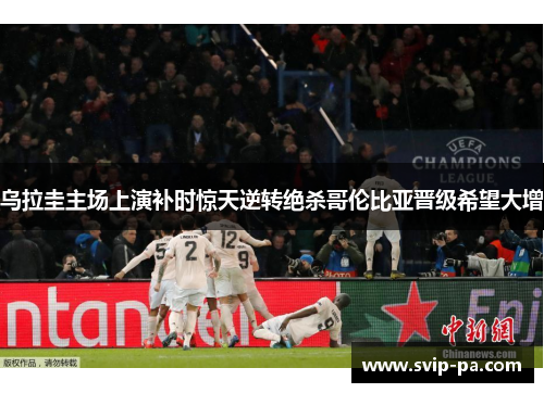 乌拉圭主场上演补时惊天逆转绝杀哥伦比亚晋级希望大增