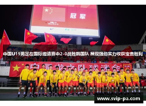 中国U19男足在国际邀请赛中2-0战胜韩国队 展现强劲实力收获宝贵胜利
