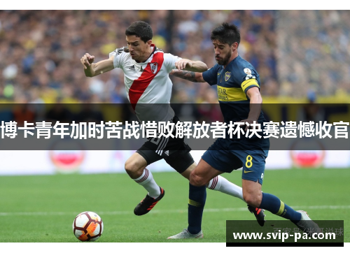 博卡青年加时苦战惜败解放者杯决赛遗憾收官 博卡青年加时苦战惜败解放者杯决赛遗憾收官