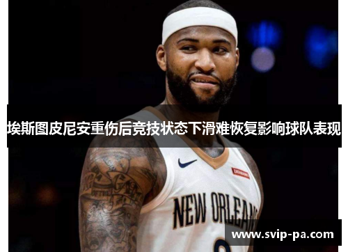 埃斯图皮尼安重伤后竞技状态下滑难恢复影响球队表现 埃斯图皮尼安重伤后竞技状态下滑难恢复影响球队表现