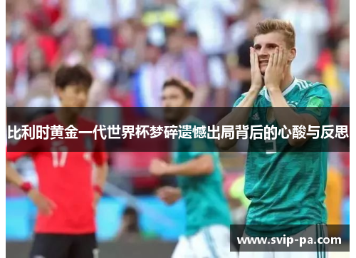 比利时黄金一代世界杯梦碎遗憾出局背后的心酸与反思 比利时黄金一代世界杯梦碎遗憾出局背后的心酸与反思