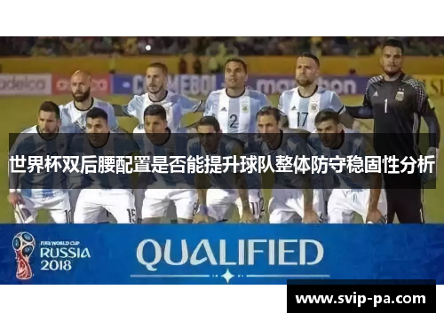 世界杯双后腰配置是否能提升球队整体防守稳固性分析 世界杯双后腰配置是否能提升球队整体防守稳固性分析