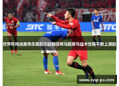 世界杯预选赛悬念再起还能期待黑马新星与战术惊喜不断上演的 世界杯预选赛悬念再起还能期待黑马新星与战术惊喜不断上演的