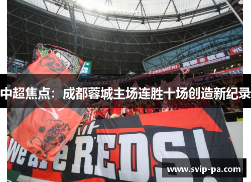 中超焦点:成都蓉城主场连胜十场创造新纪录 中超焦点:成都蓉城主场连胜十场创造新纪录