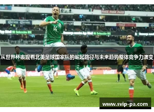 从世界杯表现看北美足球国家队的崛起路径与未来趋势整体竞争力演变 从世界杯表现看北美足球国家队的崛起路径与未来趋势整体竞争力演变