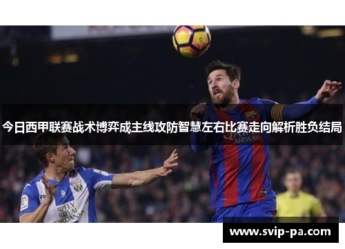 今日西甲联赛战术博弈成主线攻防智慧左右比赛走向解析胜负结局 今日西甲联赛战术博弈成主线攻防智慧左右比赛走向解析胜负结局