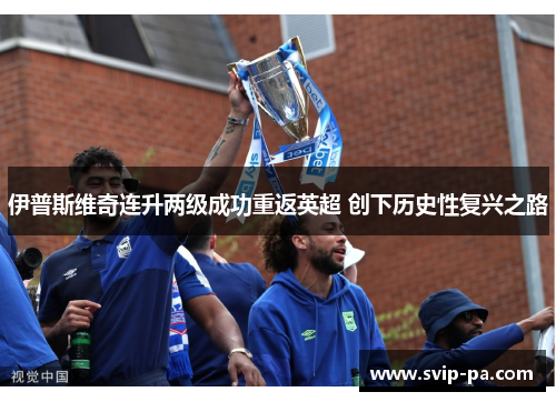 伊普斯维奇连升两级成功重返英超 创下历史性复兴之路 伊普斯维奇连升两级成功重返英超 创下历史性复兴之路