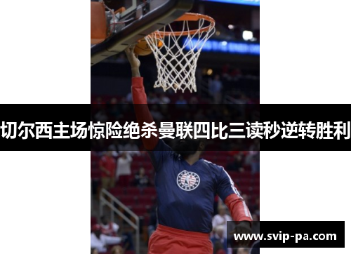 切尔西主场惊险绝杀曼联四比三读秒逆转胜利 切尔西主场惊险绝杀曼联四比三读秒逆转胜利