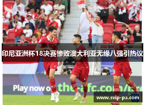 印尼亚洲杯18决赛惨败澳大利亚无缘八强引热议 印尼亚洲杯18决赛惨败澳大利亚无缘八强引热议