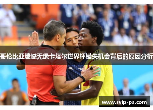 哥伦比亚遗憾无缘卡塔尔世界杯错失机会背后的原因分析 哥伦比亚遗憾无缘卡塔尔世界杯错失机会背后的原因分析