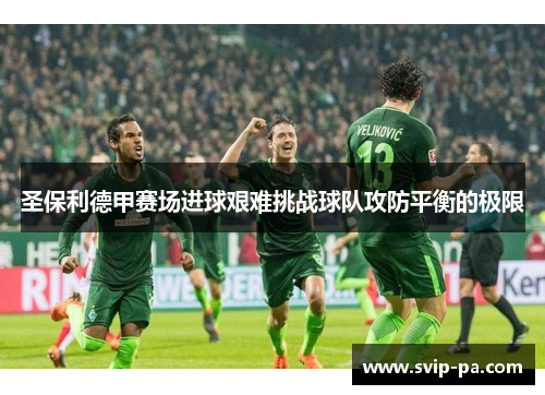 圣保利德甲赛场进球艰难挑战球队攻防平衡的极限 圣保利德甲赛场进球艰难挑战球队攻防平衡的极限