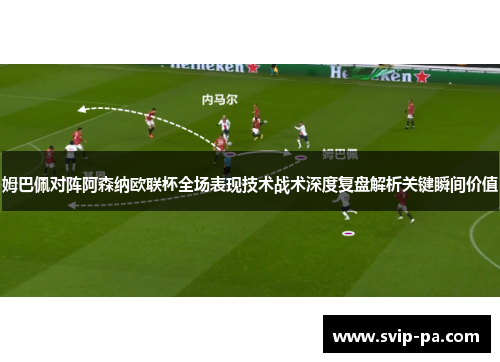 姆巴佩对阵阿森纳欧联杯全场表现技术战术深度复盘解析关键瞬间价值 姆巴佩对阵阿森纳欧联杯全场表现技术战术深度复盘解析关键瞬间价值