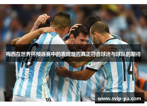 梅西在世界杯预选赛中的表现是否真正符合球迷与球队的期待 梅西在世界杯预选赛中的表现是否真正符合球迷与球队的期待