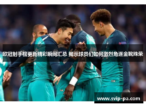 欧冠射手榜更新精彩瞬间汇总 揭示球员们如何激烈角逐金靴殊荣 欧冠射手榜更新精彩瞬间汇总 揭示球员们如何激烈角逐金靴殊荣