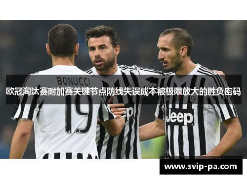 欧冠淘汰赛附加赛关键节点防线失误成本被极限放大的胜负密码 欧冠淘汰赛附加赛关键节点防线失误成本被极限放大的胜负密码