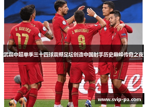 武磊中超单季三十四球震撼足坛创造中国射手历史巅峰传奇之夜